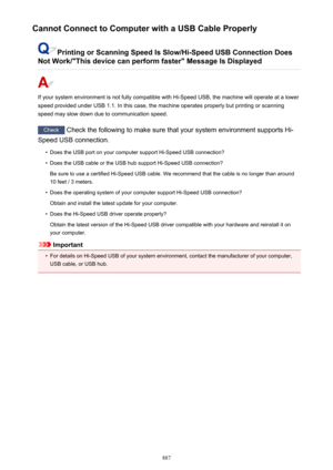 Page 887Cannot Connect to Computer with a USB Cable Properly
Printing or Scanning Speed Is Slow/Hi-Speed USB Connection Does
Not Work/"This device can perform faster" Message Is Displayed
If your system environment is not fully compatible with Hi-Speed USB, the machine will operate at a lower
speed provided under USB 1.1. In this case, the machine operates properly but printing or scanning
speed may slow down due to communication speed.
Check  Check the following to make sure that your system environment...