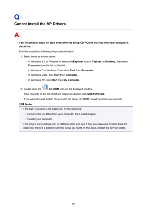 Page 894Cannot Install the MP Drivers
•
If the installation does not start even after the Setup CD-ROM is inserted into your computer'sdisc drive:
Start the installation following the procedure below.
1.
Select items as shown below.
◦
In Windows 8.1 or Windows 8, select the  Explorer icon in Taskbar  on Desktop , then select
Computer  from the list on the left.
◦
In Windows 7 or Windows Vista, click  Start then  Computer .
◦
In Windows Vista, click  Start then  Computer .
◦
In Windows XP, click  Start then...