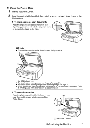 Page 117
Before Using the Machine
„ Using the Platen Glass
1Lift the Document Cover.
2Load the original with the side to be copied, scanned, or faxed faced down on the 
Platen Glass.
z To make copies or scan documents
Place the original in landscape orientation and 
align the upper corner of it with the alignment mark 
as shown in the figure on the right.
zTo scan photographs
Place the photograph at least 0.4 inches / 10 mm 
away from and in square with the edges of the 
Platen Glass.
Notez The machine cannot...