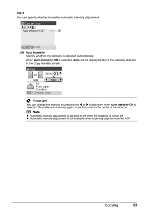 Page 2723 Copying
Ta b  2
You can specify whether to enable automatic intensity adjustment.
(5) Auto intensity
Specify whether the intensity is adjusted automatically.
When Auto intensity ON is selected, Auto will be displayed above the intensity slide bar 
in the Copy standby screen.
Important
You can change the intensity by pressing the [ or ] button even when Auto intensity ON is 
selected. To enable auto intensity again, move the cursor to the center of the slide bar.
NotezAutomatic intensity adjustment is...