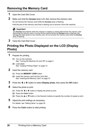 Page 3228Printing from a Memory Card
Removing the Memory Card
1
Open the Card Slot Cover.
2Make sure that the  Access lamp is lit, then remove the memory card.
Do not remove the memory card while the  Access lamp is flashing.
Hold the part of the memory card that is  sticking out to remove it from the machine.
3Close the Card Slot Cover.
Printing the Photo Displayed on the LCD (Display 
Photo)
1
Prepare for printing.
(1) Turn on the machine.
See “Turning the Machine On and Off” on page 4.
(2) Load paper.
See...