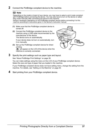 Page 4137
Printing Photographs Direct ly from a Compliant Device
2Connect the PictBridge compliant device to the machine.
(1)Make sure that the PictBridge compliant device is 
turned off.
(2) Connect the PictBridge compliant device to the 
machine using a USB cable recommended by the 
manufacturer of the device.
The device turns on automatically.
If your device does not turn on automatically, turn 
it on manually.
(3) Set up the PictBridge compliant device for direct 
printing.
 will appear on the LCD of the...