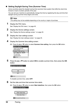 Page 5450Faxing
„Setting Daylight Saving Time (Summer Time)
Some countries adopt the daylight  saving time (summer time) system that shifts the clock time 
forward or back at certain periods of the year.
You can set your machine to automatically change  the time by registering the day and time that 
daylight saving (summer time) begins and ends.
1Display the FAX menu.
See “Display the FAX menu.” on page 45.
2Display the Device  settings screen.
See “Display the Device settings screen.” on page 45.
3Display the...