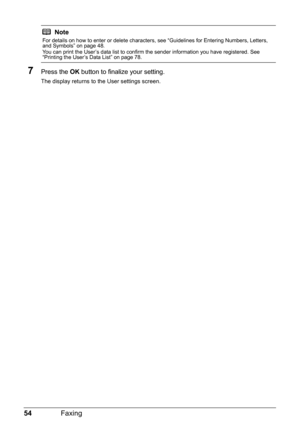 Page 5854Faxing
7Press the OK button to finalize your setting.
The display returns to the User settings screen.
Note
For details on how to enter or delete characters, see “Guidelines for Entering Numbers, Letters, 
and Symbols” on page 48.
You can print the User’s data list to confirm the sender information you have registered. See 
“Printing the User’s Data List” on page 78. 