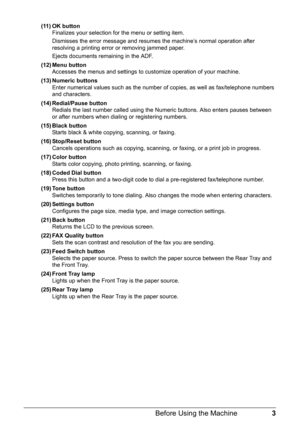 Page 73 Before Using the Machine
(11) OK button
Finalizes your selection for the menu or setting item.
Dismisses the error message and resumes the machine’s normal operation after 
resolving a printing error or removing jammed paper.
Ejects documents remaining in the ADF.
(12) Menu button
Accesses the menus and settings to customize operation of your machine.
(13) Numeric buttons
Enter numerical values such as the number of copies, as well as fax/telephone numbers 
and characters.
(14) Redial/Pause button...