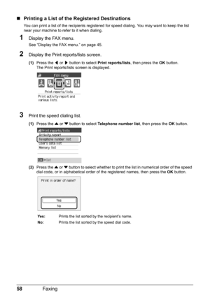 Page 6258Faxing
„Printing a List of the Registered Destinations
You can print a list of the recipients registered  for speed dialing. You may want to keep the list 
near your machine to refer to it when dialing.
1Display the FAX menu.
See “Display the FAX menu.” on page 45.
2Display the Print reports/lists screen.
(1) Press the  [ or  ] button to select  Print reports/lists , then press the OK button.
The Print reports/lists  screen is displayed.
3Print the speed dialing list.
(1)Press the  { or  } button to...