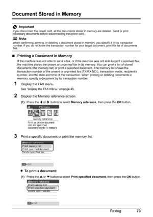 Page 7773
Faxing
Document Stored in Memory
„ Printing a Document in Memory
If the machine was not able to send a fax, or if the machine was not able to print a received fax, 
the machine stores the unsent or unprinted fax in its memory. You can print a list of stored 
documents (the memory list) or print a spec ified document. The memory list shows the 
transaction number of the unsent or unprinted fa x (TX/RX NO.), transaction mode, recipient’s 
number, and the date and time of the transacti on. When printing...