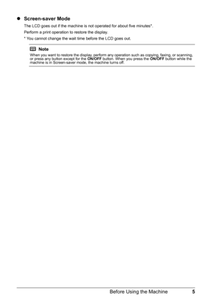 Page 95 Before Using the Machine
zScreen-saver Mode
The LCD goes out if the machine is not operated for about five minutes*.
Perform a print operation to restore the display.
* You cannot change the wait time before the LCD goes out.
Note
When you want to restore the display, perform any operation such as copying, faxing, or scanning, 
or press any button except for the ON/OFF button. When you press the ON/OFF button while the 
machine is in Screen-saver mode, the machine turns off. 