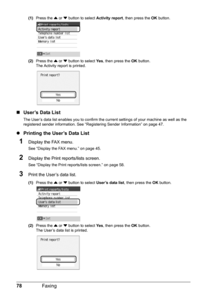 Page 8278Faxing
(1)Press the  { or  } button to select  Activity report, then press the  OK button.
(2) Press the  { or  } button to select  Ye s, then press the  OK button.
The Activity report is printed.
„ User’s Data List
The User’s data list enables you to confirm the cu rrent settings of your machine as well as the 
registered sender information. See “R egistering Sender Information” on page 47.
zPrinting the User’s Data List
1Display the FAX menu.
See “Display the FAX menu.” on page 45.
2Display the Print...