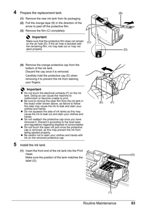 Page 8783 Routine Maintenance
4Prepare the replacement tank.
(1)Remove the new ink tank from its packaging.
(2)Pull the orange tape (B) in the direction of the 
arrow to peel off the protective film.
(3)Remove the film (C) completely.
(4)Remove the orange protective cap from the 
bottom of the ink tank.
Discard the cap once it is removed.
Carefully hold the protective cap (E) when 
removing it to prevent the ink from staining 
your fingers.
5Install the ink tank.
(1)Insert the front end of the ink tank into the...