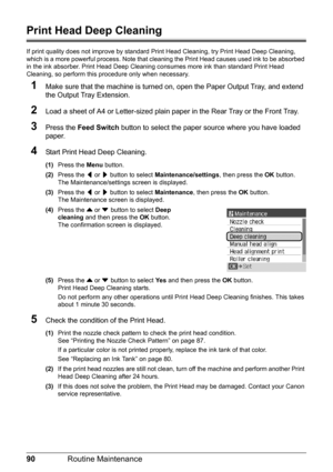 Page 9490Routine Maintenance
Print Head Deep Cleaning
If print quality does not improve by standard  Print Head Cleaning, try Print Head Deep Cleaning, 
which is a more powerful process. Note that cl eaning the Print Head causes used ink to be absorbed 
in the ink absorber. Print Head Deep Cleaning consumes more ink than standard Print Head 
Cleaning, so perform this procedure only when necessary.
1Make sure that the machine is turned on,  open the Paper Output Tray, and extend 
the Output Tray Extension.
2Load...