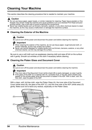 Page 9894Routine Maintenance
Cleaning Your Machine
This section describes the cleaning procedure that is needed to maintain your machine.
„Cleaning the Exterior of the Machine
Be sure to use a soft cloth such as eyeglasses cleaning cloth and wipe off dirt on the surface 
with it gently. Smooth out wrinkles on the cloth if necessary before cleaning.
„Cleaning the Platen Glass and Document Cover
With a clean, soft, lint-free cloth, wipe the Platen Glass (A), the inner side of the Document 
Cover (white area) (B),...