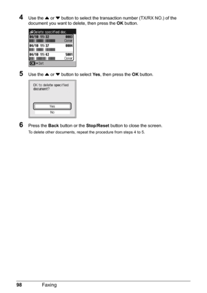 Page 10298Faxing
4Use the { or } button to select the transaction number (TX/RX NO.) of the 
document you want to delete, then press the OK button.
5Use the { or } button to select Ye s, then press the OK button.
6Press the Back button or the Stop/Reset button to close the screen.
To delete other documents, repeat the procedure from steps 4 to 5. 