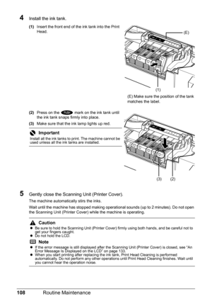 Page 112108Routine Maintenance
4Install the ink tank.
(1)Insert the front end of the ink tank into the Print 
Head.
(2) Press on the   mark on the ink tank until 
the ink tank snaps firmly into place.
(3) Make sure that the ink lamp lights up red.
5Gently close the Scanning Unit (Printer Cover).
The machine automatically stirs the inks.
Wait until the machine has stopped making operat ional sounds (up to 2 minutes). Do not open 
the Scanning Unit (Printer Cover) while the machine is operating.
Important
Install...