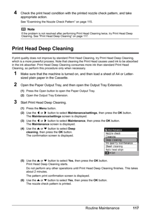 Page 121117
Routine Maintenance
4Check the print head condition with the printed nozzle check pattern, and take 
appropriate action.
See “Examining the Nozzle Check Pattern” on page 115.
Print Head Deep Cleaning
If print quality does not improve by standard  Print Head Cleaning, try Print Head Deep Cleaning, 
which is a more powerful process. Note that cl eaning the Print Head causes used ink to be absorbed 
in the ink absorber. Print Head Deep Cleaning consumes more ink than standard Print Head 
Cleaning, so...