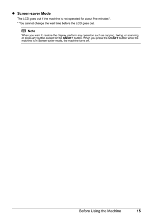 Page 1915 Before Using the Machine
zScreen-saver Mode
The LCD goes out if the machine is not operated for about five minutes*.
* You cannot change the wait time before the LCD goes out.
Note
When you want to restore the display, perform any operation such as copying, faxing, or scanning, 
or press any button except for the ON/OFF button. When you press the ON/OFF button while the 
machine is in Screen-saver mode, the machine turns off. 