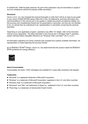 Page 4© CANON INC. 2008 All rights reserved. No part of this publication may be transmitted or copied in 
any form whatsoever without the express written permission.
Disclaimer
Canon U.S.A., Inc. has reviewed this manual thoroughly in order that it will be an easy-to-use guide 
to your Canon PIXMA MX7600 series Office All-In-One. All statements, technical information and 
recommendations in this manual and in any guides or related documents are believed reliable, but 
the accuracy and completeness thereof are...