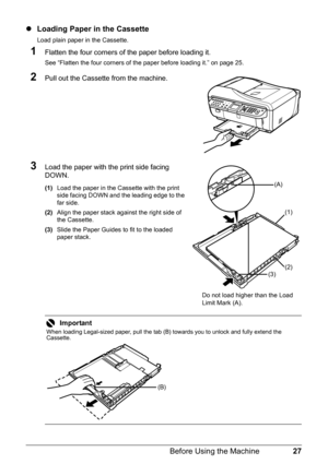 Page 3127
Before Using the Machine
z Loading Paper in the Cassette
Load plain paper in the Cassette.
1Flatten the four corners of  the paper before loading it.
See “Flatten the four corners of the paper before loading it.” on page 25.
2Pull out the Cassette from the machine.
3Load the paper with the print side facing 
DOWN.
(1)Load the paper in the Cassette with the print 
side facing DOWN and the leading edge to the 
far side.
(2) Align the paper stack against the right side of 
the Cassette.
(3) Slide the...