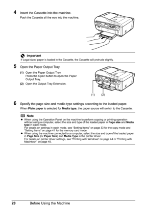 Page 3228Before Using the Machine
4Insert the Cassette  into the machine.
Push the Cassette all the way into the machine.
5Open the Paper Output Tray.
(1)Open the Paper Output Tray.
Press the Open button to open the Paper 
Output Tray.
(2) Open the Output Tray Extension.
6Specify the page size and media type settings according to the loaded paper.
When  Plain paper  is selected for  Media type, the paper source will switch to the Cassette.
Important
If Legal-sized paper is loaded in the Cassette, the Cassette...