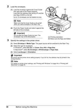 Page 3430Before Using the Machine
2Load the envelopes.
(1)Load the envelope against the Cover Guide 
(the right side of the Paper Support).
Load with the address side facing UP and the 
rear flaps DOWN on the left.
Up to 10 envelopes can be loaded at once.
(2) Pinch the Paper Guide and slide it against the 
left side of the envelope.
3Specify the settings in  the printer driver.
(1)Select  Envelope  in Media Type . The paper source will be switched to the Rear Tray.
(2) Select the size for envelopes.
In...