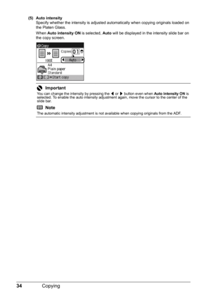 Page 3834Copying
(5) Auto intensity
Specify whether the intensity is adjusted automatically when copying originals loaded on 
the Platen Glass.
When Auto intensity ON is selected, Auto will be displayed in the intensity slide bar on 
the copy screen.
Important
You can change the intensity by pressing the [ or ] button even when Auto intensity ON is 
selected. To enable the auto intensity adjustment again, move the cursor to the center of the 
slide bar.
Note
The automatic intensity adjustment is not available...