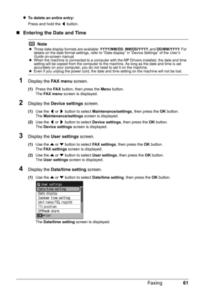 Page 6561 Faxing
zTo delete an entire entry:
Press and hold the [ button.
„Entering the Date and Time
1Display the FA X  m e n u screen.
(1)Press the FA X button, then press the Menu button.
The FA X  m e n u screen is displayed.
2Display the Device settings screen.
(1)Use the [ or ] button to select Maintenance/settings, then press the OK button.
The Maintenance/settings screen is displayed.
(2)Use the [ or ] button to select Device settings, then press the OK button.
The Device settings screen is displayed....