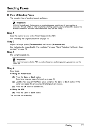 Page 8177
Faxing
Sending Faxes
„ Flow of Sending Faxes
The operation flow of sending faxes is as follows.
Step 1
Load the original to send on t he Platen Glass or in the ADF.
See “Handling the Original Document” on page 16.
Step 2
Adjust the image quality ( Fax resolution) and density (Scan contrast ).
See “Adjusting the Image Quality (Fax resolution) ” on page 78 and “Adjusting the Density (Scan 
contrast)” on page 78.
Step 3
Dial using the speed dial.
Step 4
Send faxes.
z Using the Platen Glass  
(1) Press...