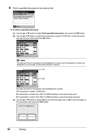 Page 10096Faxing
4Print a specified document or the memory list.
zTo print a specified document
(1)Use the { or } button to select Print specified document, then press the OK button.
(2)Use the { or } button to select the transaction number (TX/RX NO.) of the document 
you want to print, then press the OK button.
(A) Date and time of transaction and fax/telephone number
(B) Transaction number (TX/RX NO.)
zA transaction number from 0001 to 4999 indicates a document being sent.
zA transaction number from 5001 to...