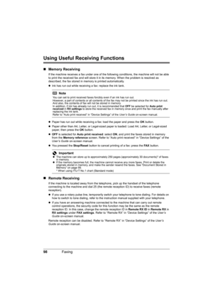 Page 102
98Faxing
Using Useful Receiving Functions
„Memory Receiving
If the machine receives a fax under one of the foll owing conditions, the machine will not be able 
to print the received fax and will store it in its memory. When the problem is resolved as 
described, the fax stored in memory is printed automatically.
z Ink has run out while receiving a fax: replace the ink tank.
z Paper has run out while receiving a fax: load the paper and press the  OK button.
z Paper other than A4, Letter, or Legal-sized p...