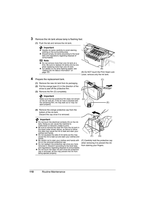 Page 114
110Routine Maintenance
3Remove the ink tank whose lamp is flashing fast.
(1)Push the tab and remove the ink tank.
4Prepare the replacement tank.
(1)Remove the new ink tank from its packaging.
(2) Pull the orange tape (C) in the direction of the 
arrow to peel off the protective film.
(3) Remove the film (D) completely.
(4) Remove the orange protective cap from the 
bottom of the ink tank.
Discard the cap once it is removed.
Important
zHandle ink tanks carefully to avoid staining 
clothing or the...