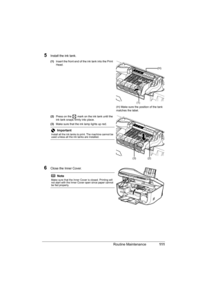 Page 115111 Routine Maintenance
5Install the ink tank.
(1)Insert the front end of the ink tank into the Print 
Head.
(2)Press on the   mark on the ink tank until the 
ink tank snaps firmly into place.
(3)Make sure that the ink lamp lights up red.
6Close the Inner Cover.
Important
Install all the ink tanks to print. The machine cannot be 
used unless all the ink tanks are installed.
Note
Make sure that the Inner Cover is closed. Printing will 
not start with the Inner Cover open since paper cannot 
be fed...