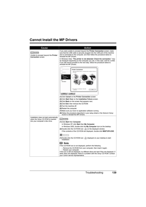 Page 143139 Troubleshooting
Cannot Install the MP Drivers
CauseAction
Unable to proceed beyond the Printer 
Connection screen.If you were unable to proceed beyond the Printer Connection screen, make 
sure that the USB cable is securely plugged into the USB port of the machine 
and is connected to the computer, and then follow the procedure below to 
reinstall the MP Drivers.
In Windows Vista, “The printer is not detected. Check the connection.” may 
be displayed depending on the computer you use. In this case,...