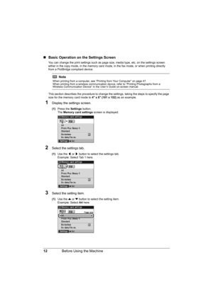 Page 16
12Before Using the Machine
„Basic Operation on the Settings Screen
You can change the print settings such as page  size, media type, etc. on the settings screen 
either in the copy mode, in the memory card m ode, in the fax mode, or when printing directly 
from a PictBridge compliant device.
This section describes the procedure to change the  settings, taking the steps to specify the page 
size for the memory card mode to  4 x 6 (101 x 152) as an example.
1Display the settings screen.
(1)Press the...