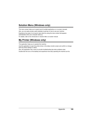 Page 173169 Appendix
Solution Menu (Windows only)
This menu screen helps you to easily launch bundled applications or on-screen manuals.
Also, you can easily access useful websites to get tips on how to use your machine.
Experience how easy it is to launch menu items by using the menu screen that appears 
automatically when your computer starts up.
For details, refer to the Introduction to Solution Menu on-screen manual.
My Printer (Windows only)
This application helps you to operate this machine.
Use this...