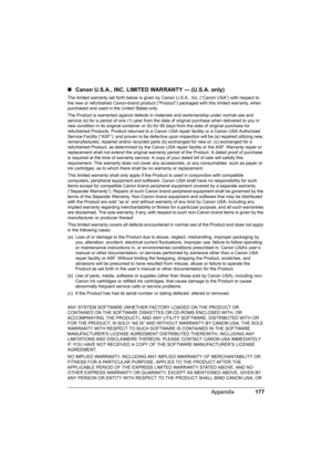 Page 181177 Appendix
„Canon U.S.A., INC. LIMITED WARRANTY --- (U.S.A. only)
The limited warranty set forth below is given by Canon U.S.A., Inc. (“Canon USA”) with respect to 
the new or refurbished Canon-brand product (“Product”) packaged with this limited warranty, when 
purchased and used in the United States only.
The Product is warranted against defects in materials and workmanship under normal use and 
service (a) for a period of one (1) year from the date of original purchase when delivered to you in 
new...