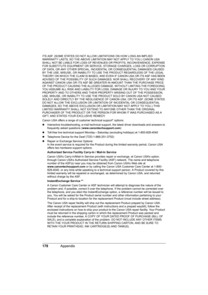 Page 182178Appendix
ITS ASF. (SOME STATES DO NOT ALLOW LIMITATIONS ON HOW LONG AN IMPLIED 
WARRANTY LASTS, SO THE ABOVE LIMITATION MAY NOT APPLY TO YOU.) CANON USA 
SHALL NOT BE LIABLE FOR LOSS OF REVENUES OR PROFITS, INCONVENIENCE, EXPENSE 
FOR SUBSTITUTE EQUIPMENT OR SERVICE, STORAGE CHARGES, LOSS OR CORRUPTION 
OF DATA, OR ANY OTHER SPECIAL, INCIDENTAL OR CONSEQUENTIAL DAMAGES CAUSED 
BY THE USE, MISUSE, OR INABILITY TO USE THE PRODUCT REGARDLESS OF THE LEGAL 
THEORY ON WHICH THE CLAIM IS BASED, AND EVEN IF...