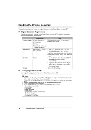 Page 2016Before Using the Machine
Handling the Original Document
This section describes how to load the original document on the Platen Glass or in the ADF.
„Original Document Requirements
The original documents you load on the Platen Glass or in the ADF for copying, scanning, or 
faxing must meet these requirements:
„Loading Original Documents
Load originals to copy, scan, or fax on the Platen Glass or in the ADF.
Platen GlassADF
Document type
zPaper documents
zPhotographs
zBooks
zDocuments that are not...