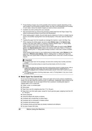 Page 2622Before Using the Machine
*2  Proper feeding of paper may not be possible at the maximum capacity depending on the 
type of paper or environmental conditions (either very high or low temperature and humidity). 
In such cases, reduce the sheets of paper you load at a time to around half.
*
3  Available only when printing from your computer.
*4  We recommend that you remove the previously printed sheet from the Paper Output Tray 
before continuously printing to avoid blurs and discoloration.
*
5  When...