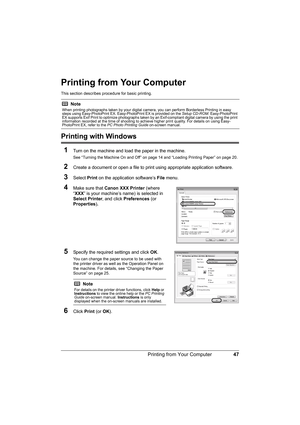 Page 51
47
Printing from Your Computer
Printing from Your Computer
This section describes pr ocedure for basic printing.
Printing with Windows
1
Turn on the machine and load the paper in the machine.
See “Turning the Machine On and Off” on page 14 and “Loading Printing Paper” on page 20.
2Create a document or open a file to print  using appropriate application software.
3Select Print on the application software’s  File menu.
4Make sure that  Canon XXX  Printer  (where 
“ XXX ” is your machine’s name) is...