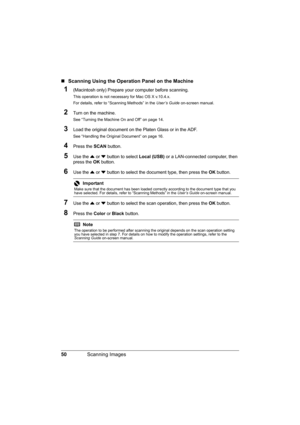 Page 54
50Scanning Images
„Scanning Using the Operation Panel on the Machine
1(Macintosh only) Prepare your computer before scanning.
This operation is not necessary for Mac OS X v.10.4.x.
For details, refer to “Scanning Methods” in the  User’s Guide on-screen manual.
2Turn on the machine.
See “Turning the Machine On and Off” on page 14.
3Load the original document on the Platen Glass or in the ADF.
See “Handling the Original Document” on page 16.
4Press the SCAN button.
5Use the  { or  } button to select...