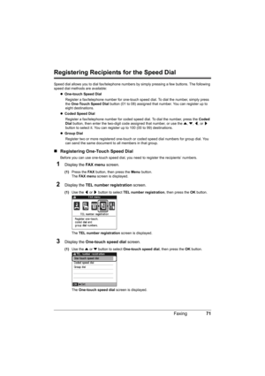 Page 7571 Faxing
Registering Recipients for the Speed Dial
Speed dial allows you to dial fax/telephone numbers by simply pressing a few buttons. The following 
speed dial methods are available:
zOne-touch Speed Dial 
Register a fax/telephone number for one-touch speed dial. To dial the number, simply press 
the One-Touch Speed Dial button (01 to 08) assigned that number. You can register up to 
eight destinations.
zCoded Speed Dial 
Register a fax/telephone number for coded speed dial. To dial the number, press...