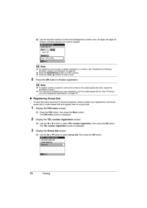 Page 78
74Faxing
(3)Use the Numeric buttons to enter the fax/te lephone number (max. 60 digits (40 digits for 
Korea), including spaces) you want to register.
5Press the  OK button to finalize registration.
„Registering Group Dial
To send the same document to several recipien ts, select numbers you registered to one-touch 
speed dial or coded speed  dial and register them to a group dial.
1Display the FA X  m e n u screen.
(1)Press the  FA X button, then press the  Menu button.
The  FA X  m e n u  screen is...