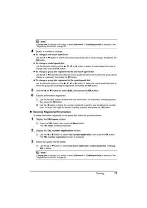 Page 81
77
Faxing
4Select a number to change.
z To change a one-touch speed dial:  
Use the  { or  } button to select a one-touch speed dial  (01 to 08) to change, then press the 
OK  button.
z To change a coded speed dial:  
Use the Numeric buttons or the  {, } , [ , or  ] button to select a coded speed dial code to 
change, then press the  OK button.
z To change a group dial registered to the one-touch speed dial:  
Use the  { or  } button to select the one-touch speed dial (01 to 08) to which the group dial...