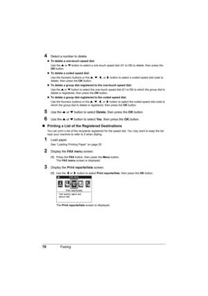 Page 82
78Faxing
4Select a number to delete.
zTo delete a one-touch speed dial:  
Use the  { or  } button to select a one-touch speed dial  (01 to 08) to delete, then press the 
OK  button.
z To delete a coded speed dial:  
Use the Numeric buttons or the  {, } , [ , or  ] button to select a coded speed dial code to 
delete, then press the  OK button.
z To delete a group dial registered to the one-touch speed dial:  
Use the  { or  } button to select the one-touch speed dial (01 to 08) to which the group dial to...