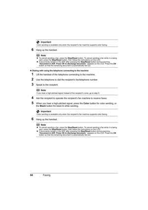 Page 8884Faxing
6Hang up the handset.
zDialing with using the telephone connecting to the machine 
1Lift the handset of the telephone connecting to the machine.
2Use the telephone to dial the recipient’s fax/telephone number.
3Speak to the recipient.
4Ask the recipient to operate the recipient’s fax machine to receive faxes.
5When you hear a high-pitched signal, press the Color button for color sending, or 
the Black button for black & white sending.
6Hang up the handset.
Important
Color sending is available...