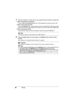 Page 90
86Faxing
1Enter the recipients’ numbers one by one using the Numeric buttons or speed dial.
zWhen using One-touch speed dial:  
Press the  One-Touch Speed Dial  button (01 to 08) assigned the number you want to dial.
z When using Coded speed dial:  
Press the  Coded Dial  button, use the Numeric buttons or the  {, } , [ , or  ] button to enter 
the two-digit code (00 to 99) assigned the number you want to dial, then press the  OK button.
z When using regular dialing:  
Use the Numeric buttons to enter...