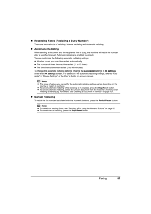 Page 91
87
Faxing
„ Resending Faxes (Redialing a Busy Number)
There are two methods of redialing: Ma nual redialing and Automatic redialing. 
zAutomatic Redialing
When sending a document and the re cipient’s line is busy, the machine will redial the number 
after a specified interval. Automa tic redialing is enabled by default.
You can customize the following automatic redialing settings:
z Whether or not your machine redials automatically
z The number of times the machine redials (1 to 10 times)
z The time...