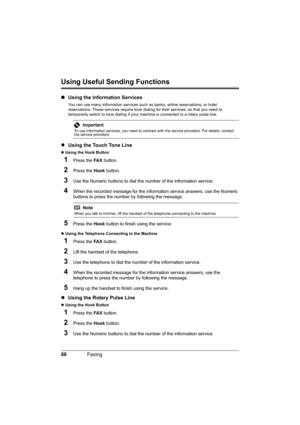 Page 9288Faxing
Using Useful Sending Functions
„Using the Information Services
You can use many information services such as banks, airline reservations, or hotel 
reservations. These services require tone dialing for their services, so that you need to 
temporarily switch to tone dialing if your machine is connected to a rotary pulse line.
zUsing the Touch Tone Line
zUsing the Hook Button 
1Press the FA X button.
2Press the Hook button.
3Use the Numeric buttons to dial the number of the information service....