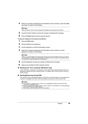 Page 9389 Faxing
4When the recorded message for the information service answers, press the To n e 
( ) button to switch to tone dialing.
5Use the Numeric buttons to press the number by following the message.
6Press the Hook button to finish using the service.
zUsing the Telephone Connecting to the Machine 
1Press the FA X button.
2Lift the handset of the telephone.
3Use the telephone to dial the information service.
4When the recorded message for the information service answers, use the 
telephone to switch to...