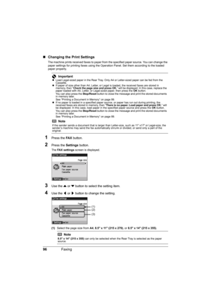 Page 100
96Faxing
„Changing the Print Settings
The machine prints received faxes to paper from  the specified paper source. You can change the 
paper settings for printing faxes using the Oper ation Panel. Set them according to the loaded 
paper properly.
1Press the  FA X button.
2Press the  Settings button.
The FAX settings  screen is displayed.
3Use the { or  } button to select the setting item.
4Use the  [ or  ] button to change the setting.
(1) Select the page size from  A4, 8.5 x 11 (215 x 279) , or 8.5 x...